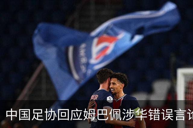 中国足协回应姆巴佩涉华错误言论：坚决反对任何伤害中国人民感情的言论