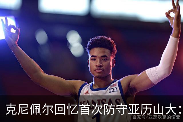 克尼佩尔回忆首次防守亚历山大：我当时就觉得完全没机会防住他