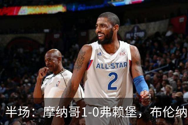 半场：摩纳哥1-0弗赖堡，布伦纳建功